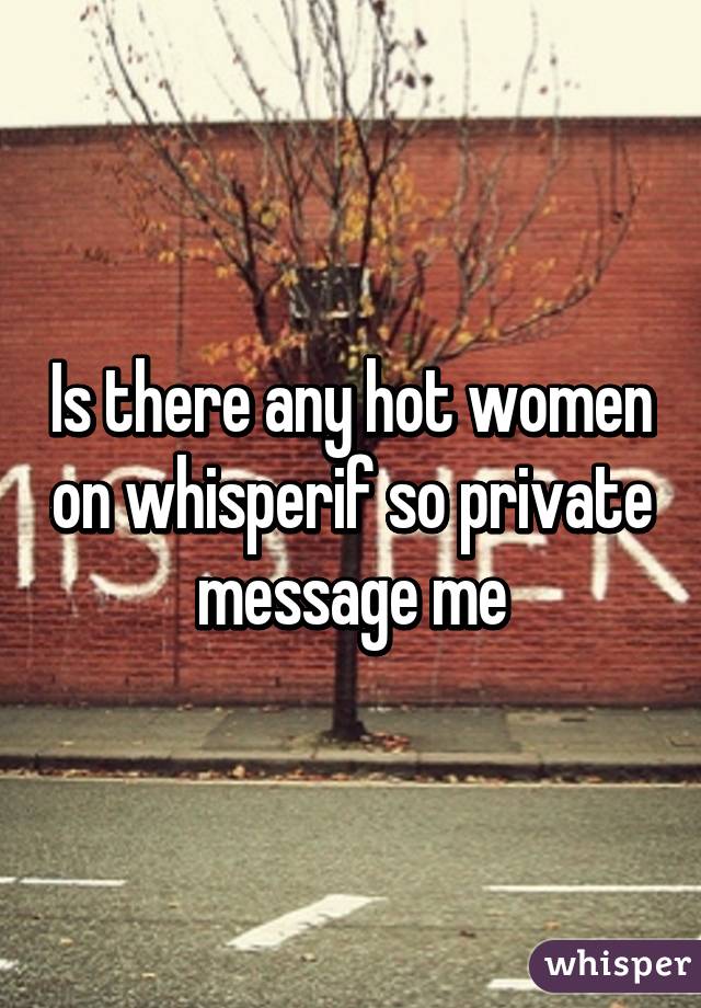 Is there any hot women on whisperif so private message me