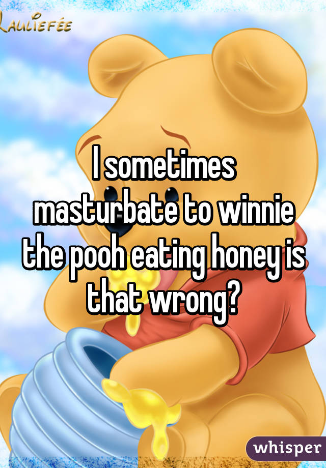 I sometimes masturbate to winnie the pooh eating honey is that wrong?