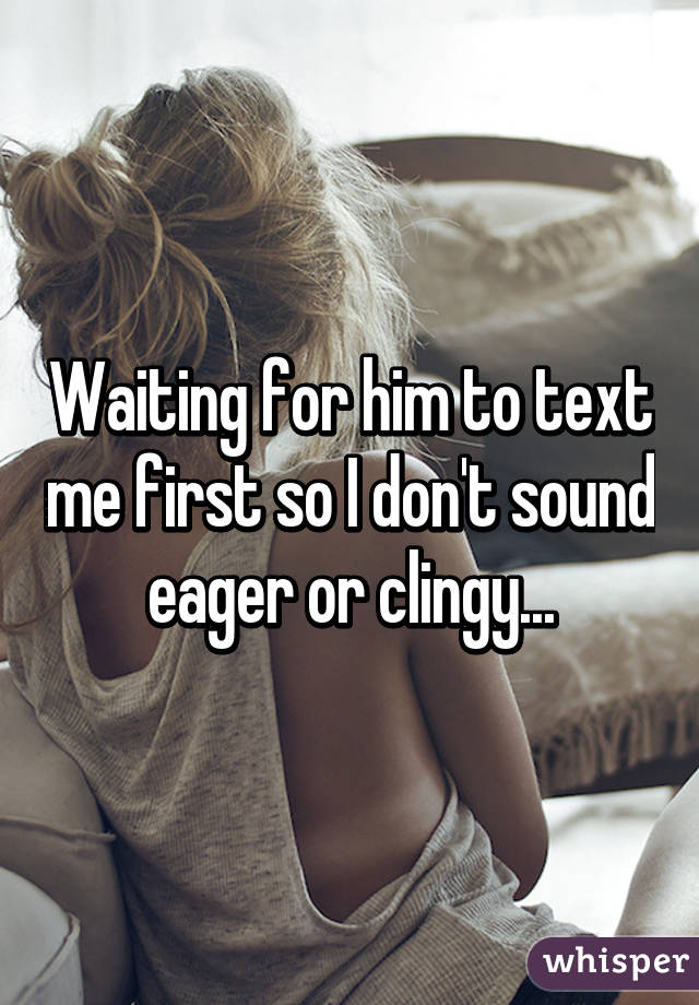 Waiting for him to text me first so I don't sound eager or clingy...