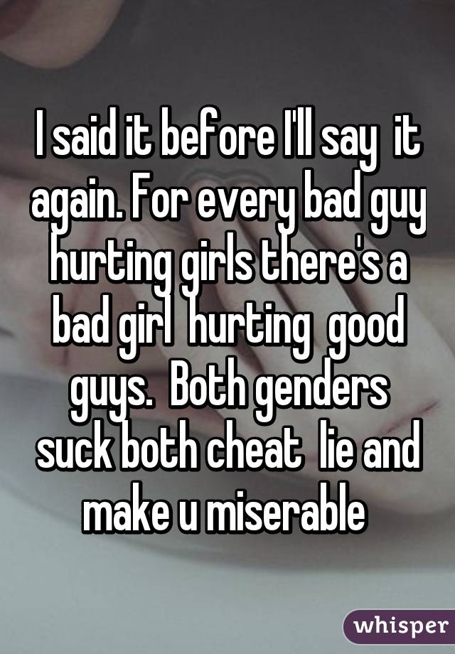 I said it before I'll say  it again. For every bad guy hurting girls there's a bad girl  hurting  good guys.  Both genders suck both cheat  lie and make u miserable 