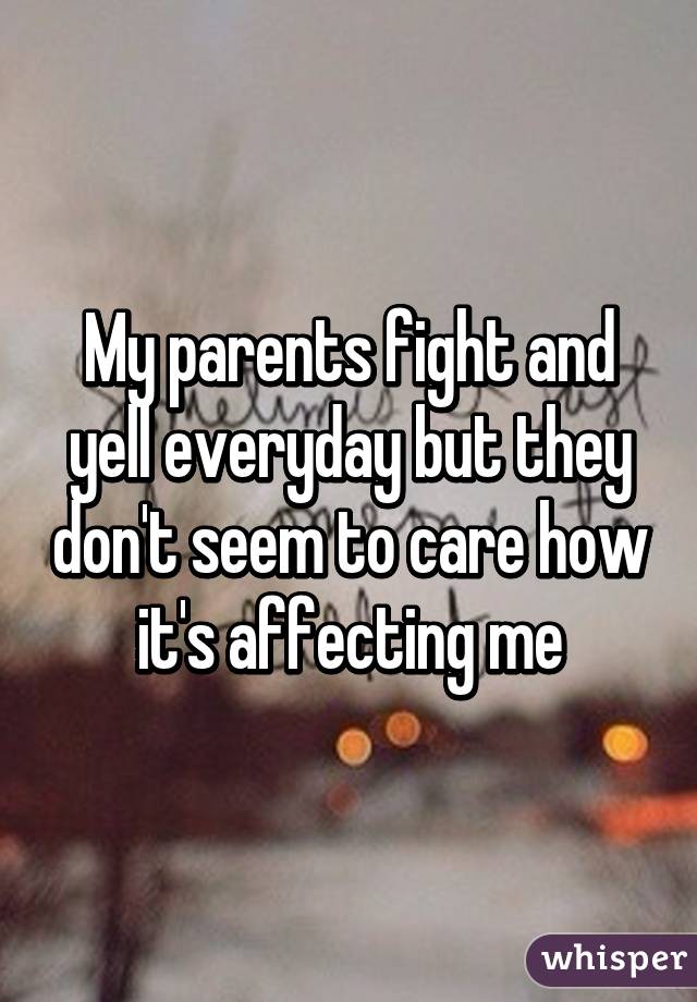 My parents fight and yell everyday but they don't seem to care how it's affecting me
