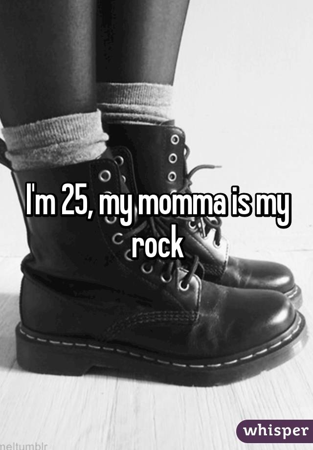 I'm 25, my momma is my rock
