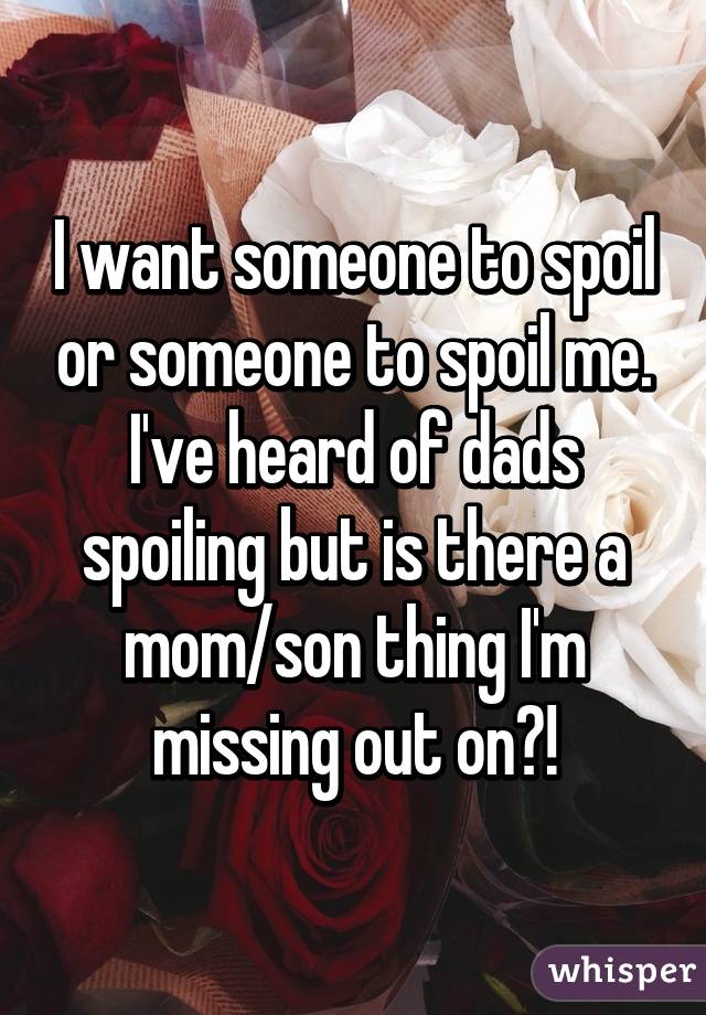 I want someone to spoil or someone to spoil me. I've heard of dads spoiling but is there a mom/son thing I'm missing out on?!
