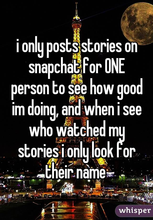 i only posts stories on snapchat for ONE person to see how good im doing, and when i see who watched my stories i only look for their name 