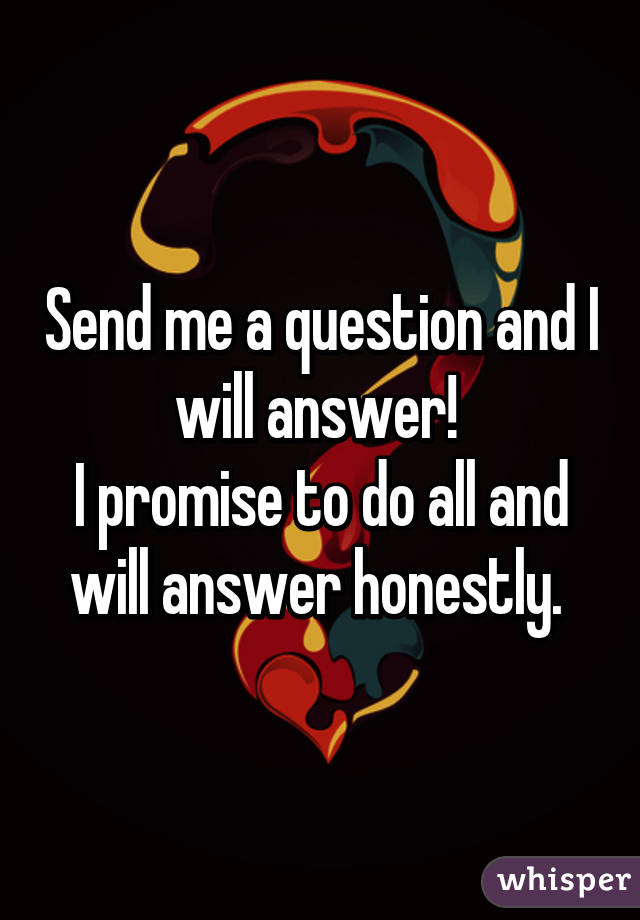Send me a question and I will answer! 
I promise to do all and will answer honestly. 