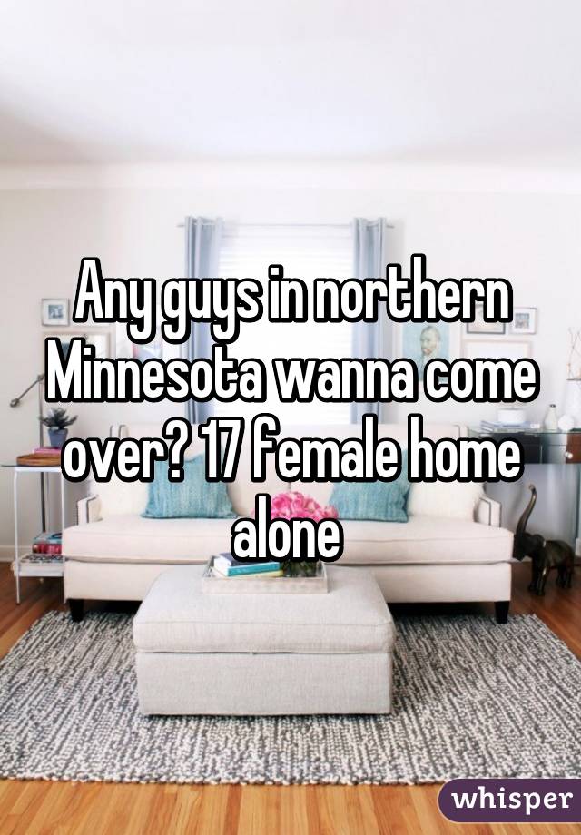 Any guys in northern Minnesota wanna come over? 17 female home alone 