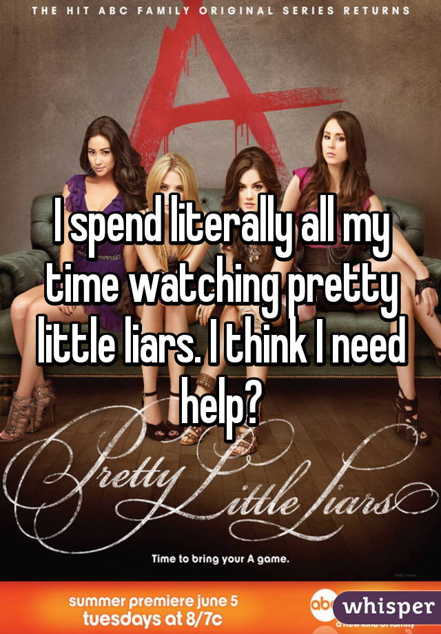 I spend literally all my time watching pretty little liars. I think I need help😂