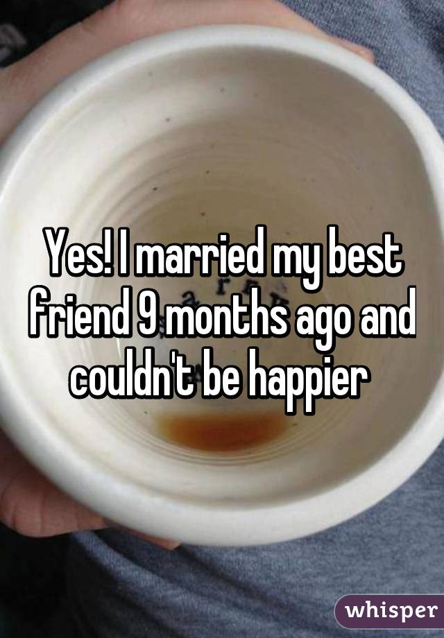 Yes! I married my best friend 9 months ago and couldn't be happier 