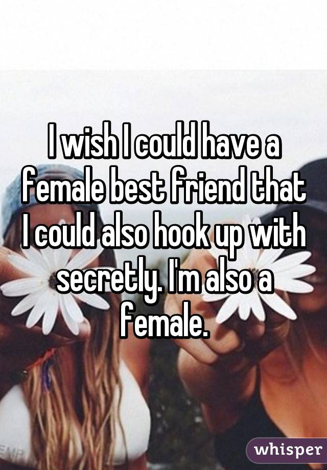 I wish I could have a female best friend that I could also hook up with secretly. I'm also a female.