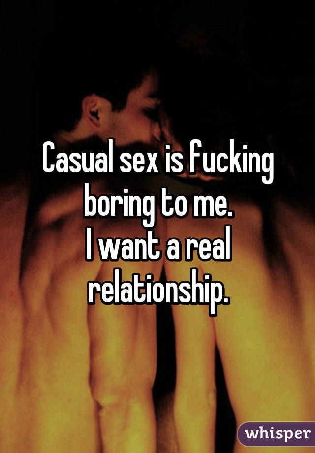 Casual sex is fucking boring to me.
I want a real relationship.