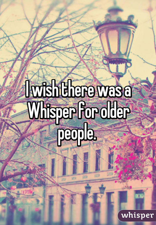 I wish there was a Whisper for older people. 