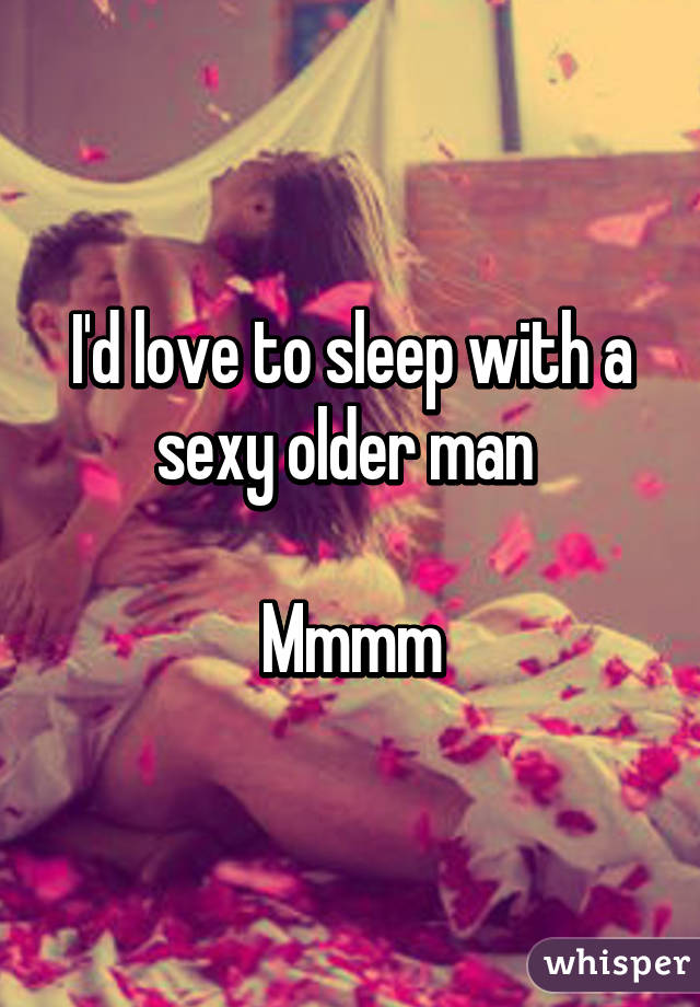 I'd love to sleep with a sexy older man 

Mmmm