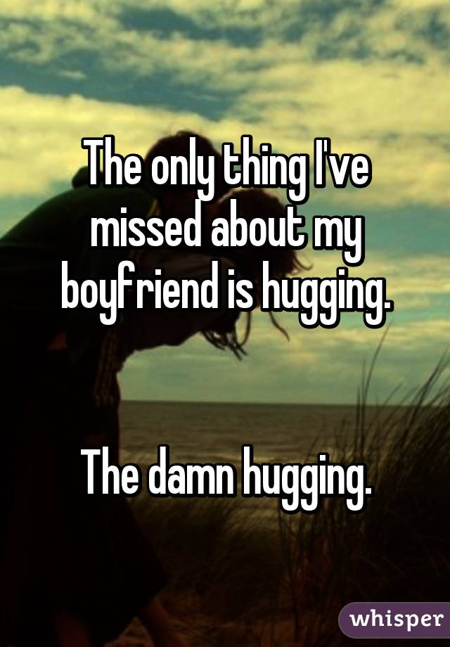 The only thing I've missed about my boyfriend is hugging.


The damn hugging.
