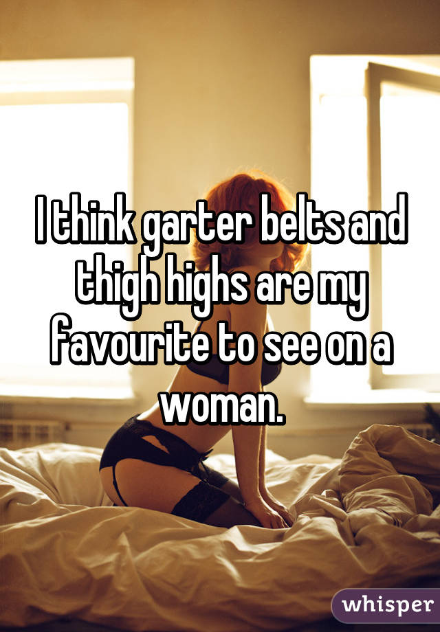 I think garter belts and thigh highs are my favourite to see on a woman.