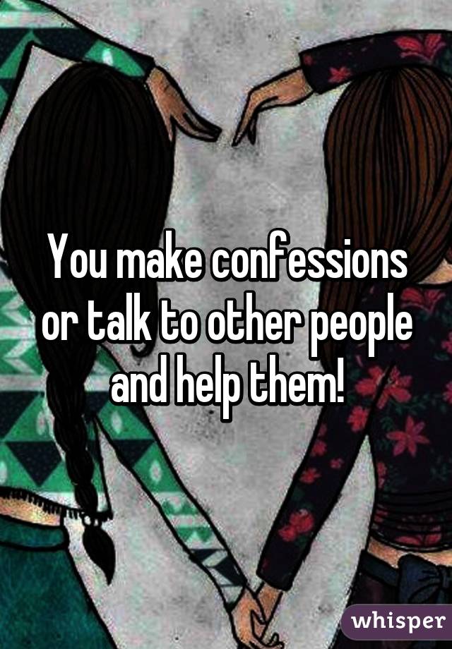 You make confessions or talk to other people and help them!