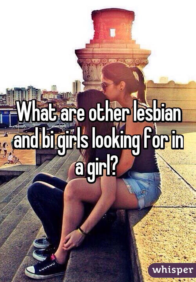 What are other lesbian and bi girls looking for in a girl? 
