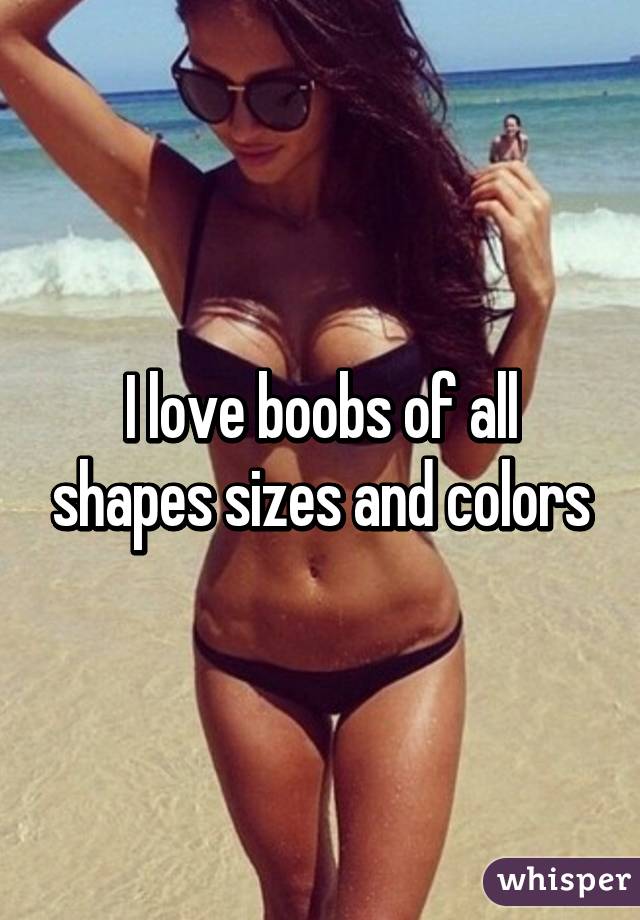 I love boobs of all shapes sizes and colors
