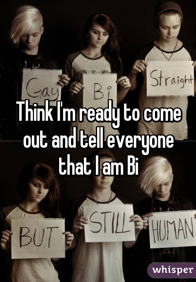 Think I'm ready to come out and tell everyone that I am Bi