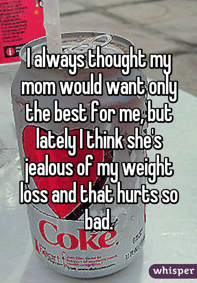 I always thought my mom would want only the best for me, but lately I think she's jealous of my weight loss and that hurts so bad.