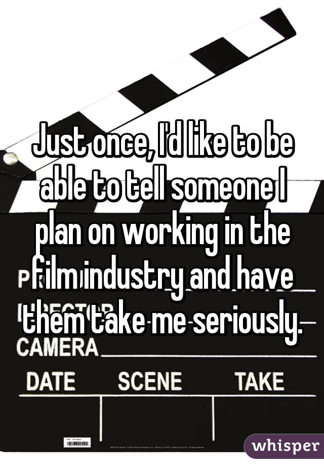 Just once, I'd like to be able to tell someone I plan on working in the film industry and have them take me seriously.
