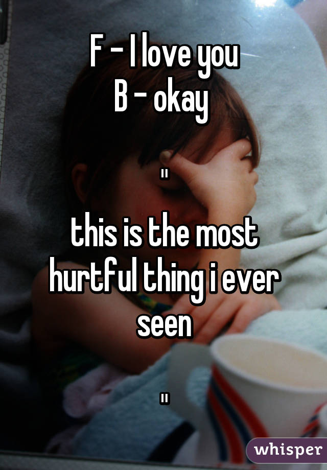 F - I love you
B - okay 

"
this is the most hurtful thing i ever seen

"