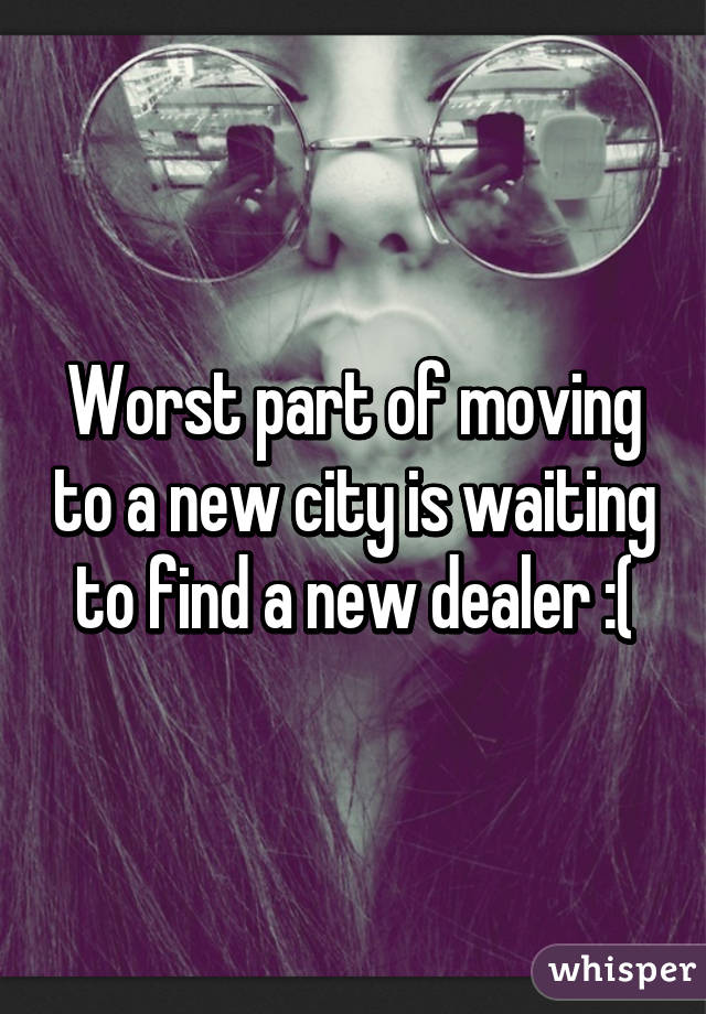Worst part of moving to a new city is waiting to find a new dealer :(