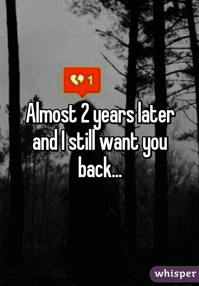 Almost 2 years later and I still want you back...