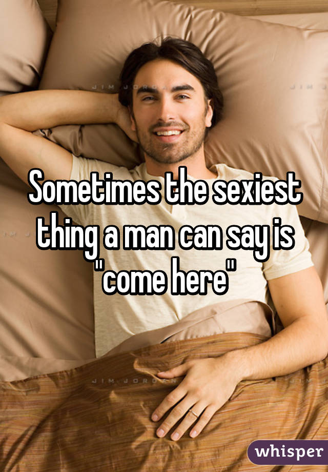 Sometimes the sexiest thing a man can say is "come here"