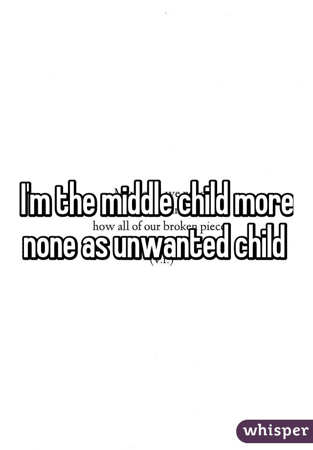 I'm the middle child more none as unwanted child 
