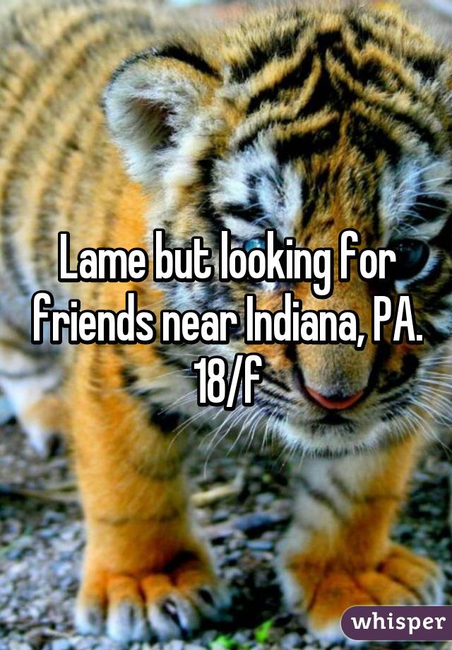 Lame but looking for friends near Indiana, PA.
18/f