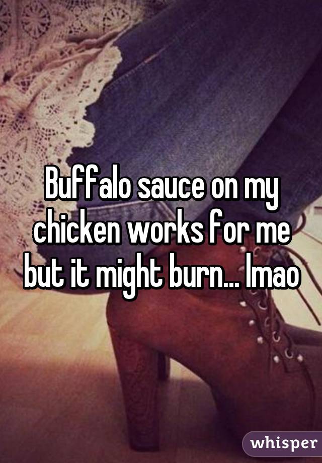 Buffalo sauce on my chicken works for me but it might burn... lmao