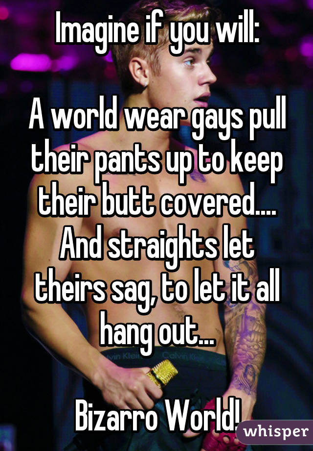 Imagine if you will:

A world wear gays pull their pants up to keep their butt covered....
And straights let theirs sag, to let it all hang out...

Bizarro World!