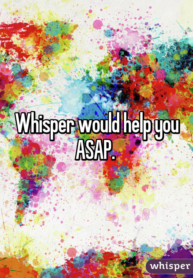 Whisper would help you ASAP. 