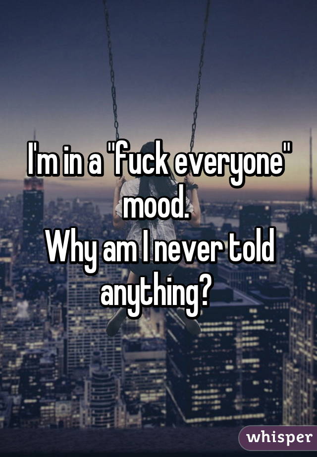 I'm in a "fuck everyone" mood. 
Why am I never told anything? 