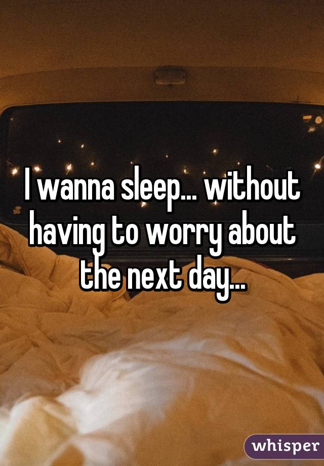 I wanna sleep... without having to worry about the next day...