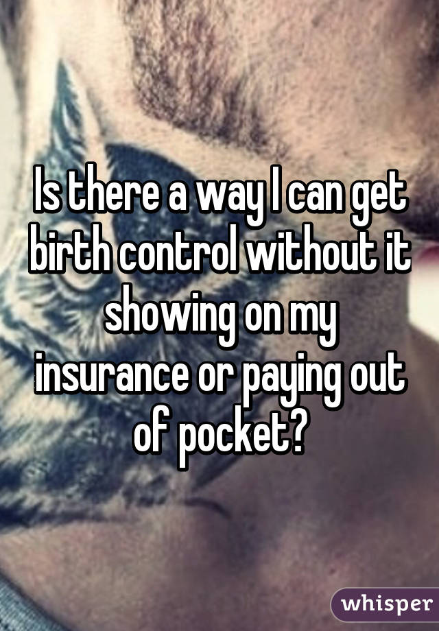 Is there a way I can get birth control without it showing on my insurance or paying out of pocket?