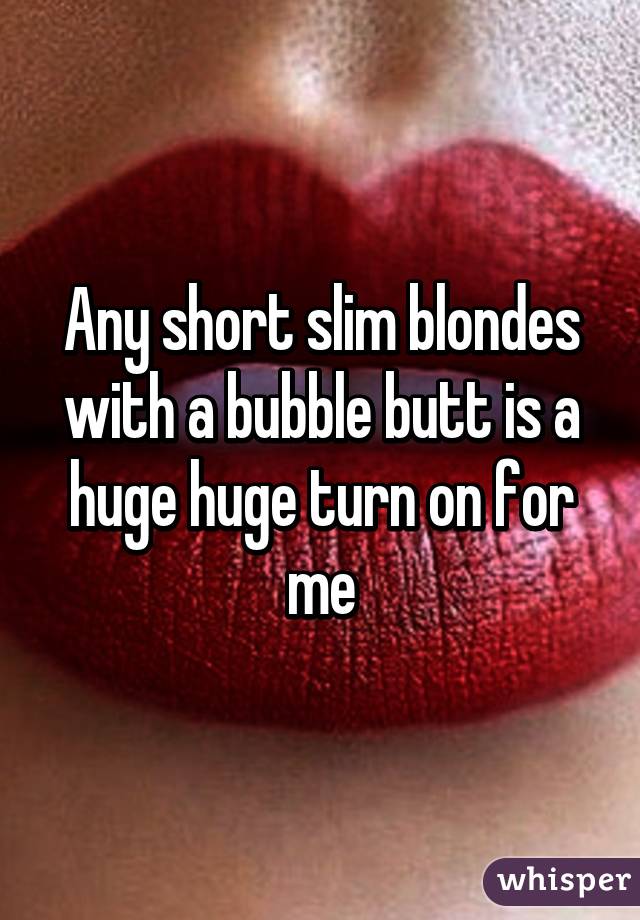 Any short slim blondes with a bubble butt is a huge huge turn on for me