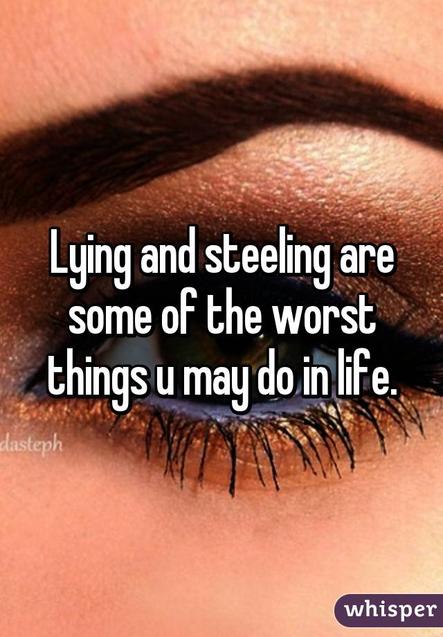 Lying and steeling are some of the worst things u may do in life.