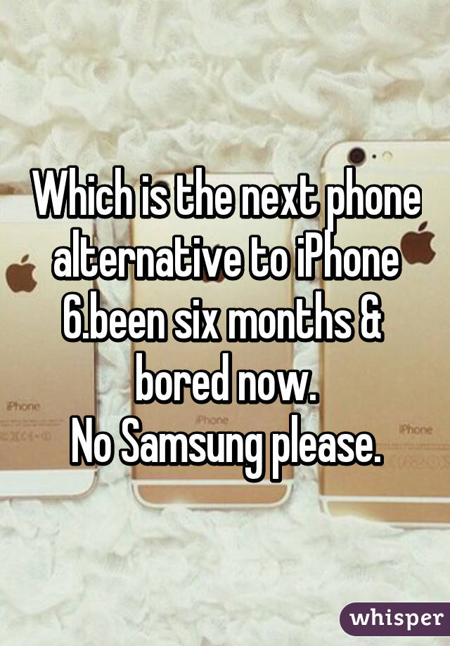 Which is the next phone alternative to iPhone 6.been six months &  bored now.
No Samsung please.