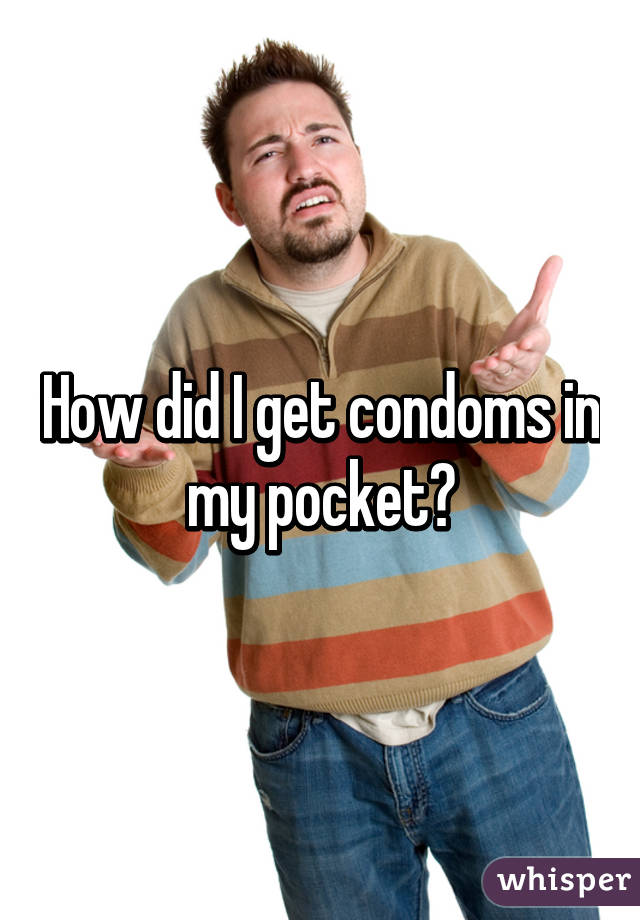 How did I get condoms in my pocket?