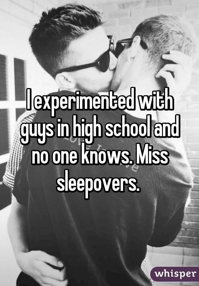 I experimented with guys in high school and no one knows. Miss sleepovers. 