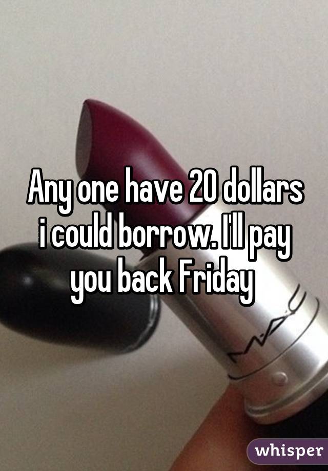 Any one have 20 dollars i could borrow. I'll pay you back Friday 