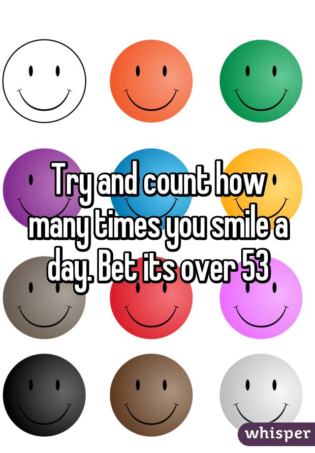 Try and count how many times you smile a day. Bet its over 53