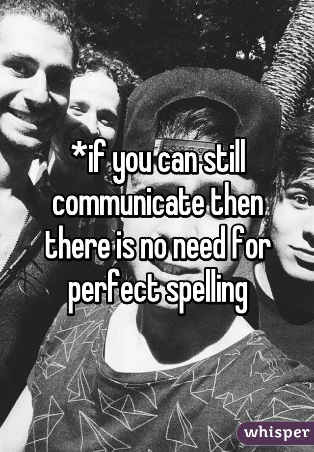 *if you can still communicate then there is no need for perfect spelling