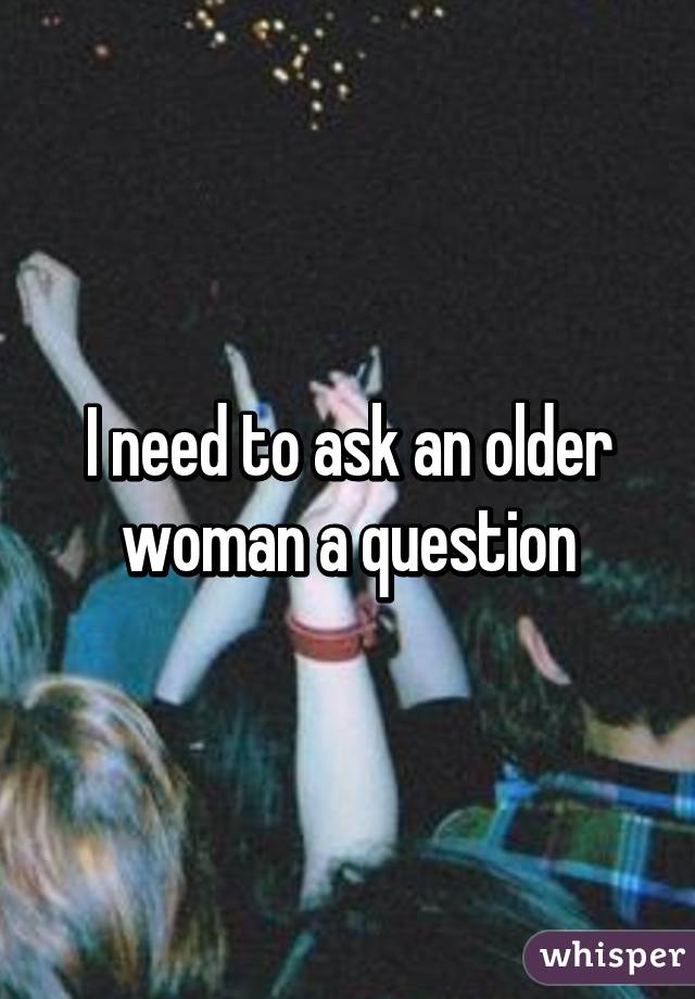I need to ask an older woman a question