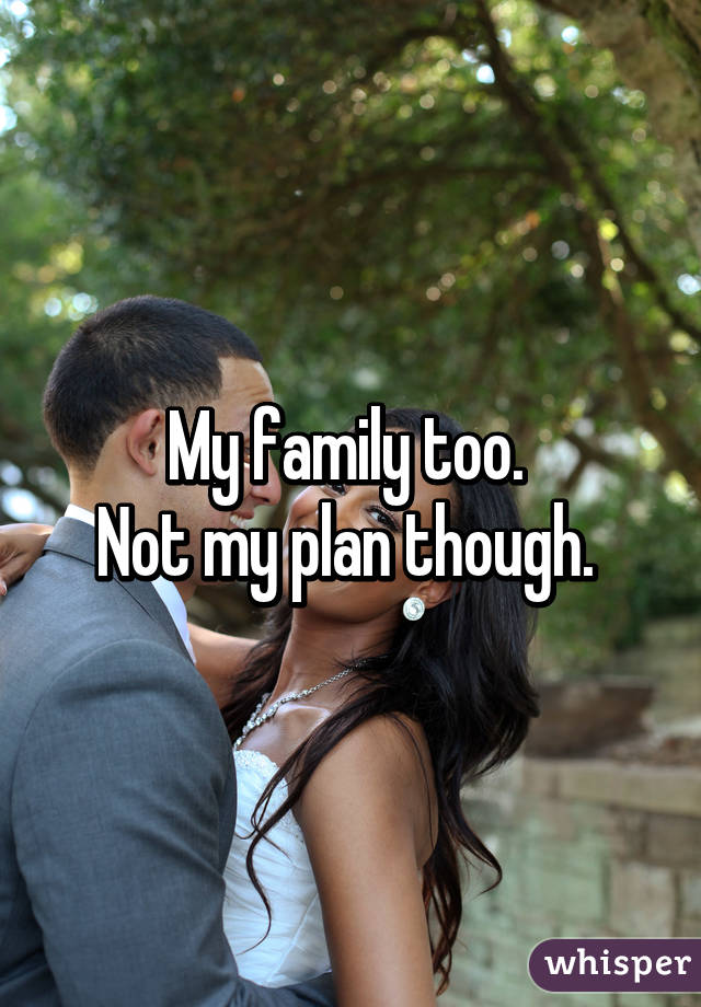 My family too. 
Not my plan though. 