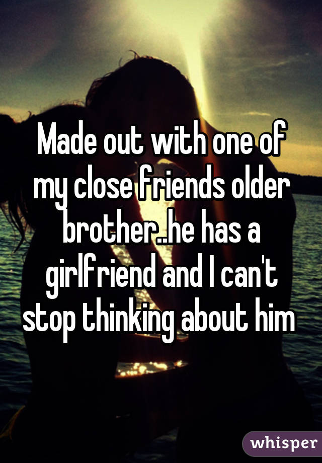 Made out with one of my close friends older brother..he has a girlfriend and I can't stop thinking about him 