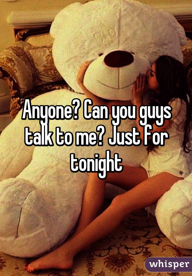 Anyone? Can you guys talk to me? Just for tonight