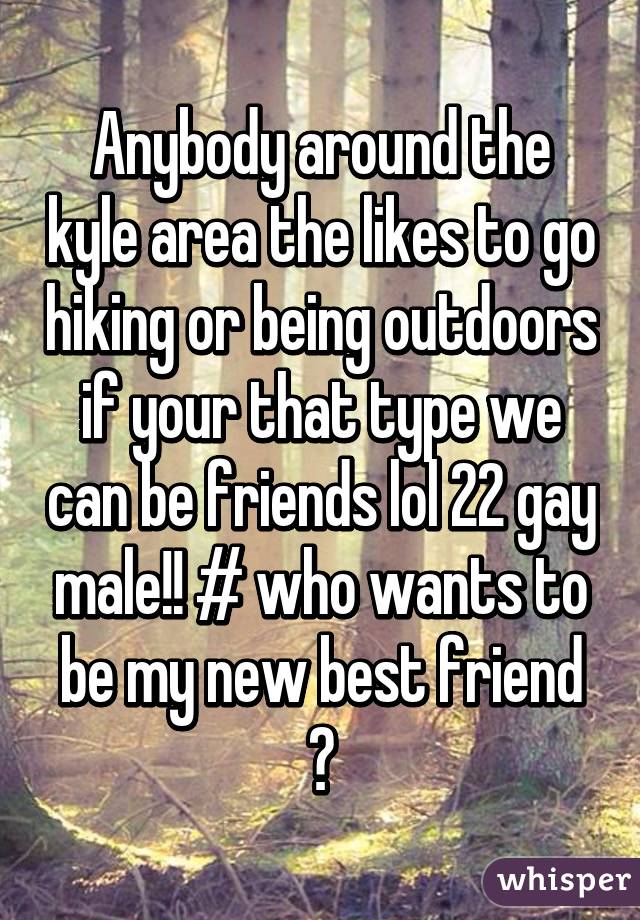 Anybody around the kyle area the likes to go hiking or being outdoors if your that type we can be friends lol 22 gay male!! # who wants to be my new best friend ☺