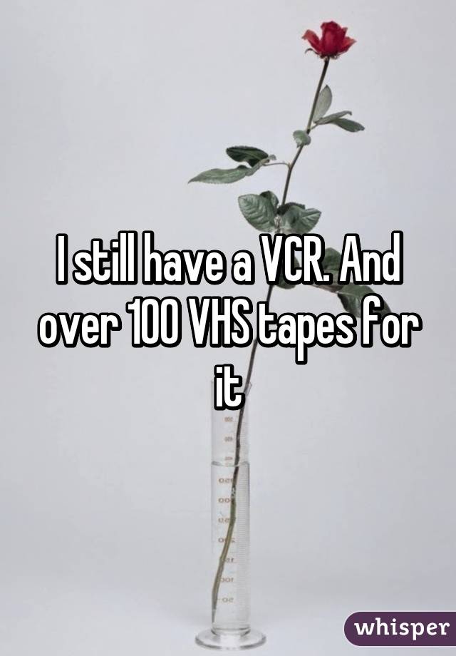 I still have a VCR. And over 100 VHS tapes for it